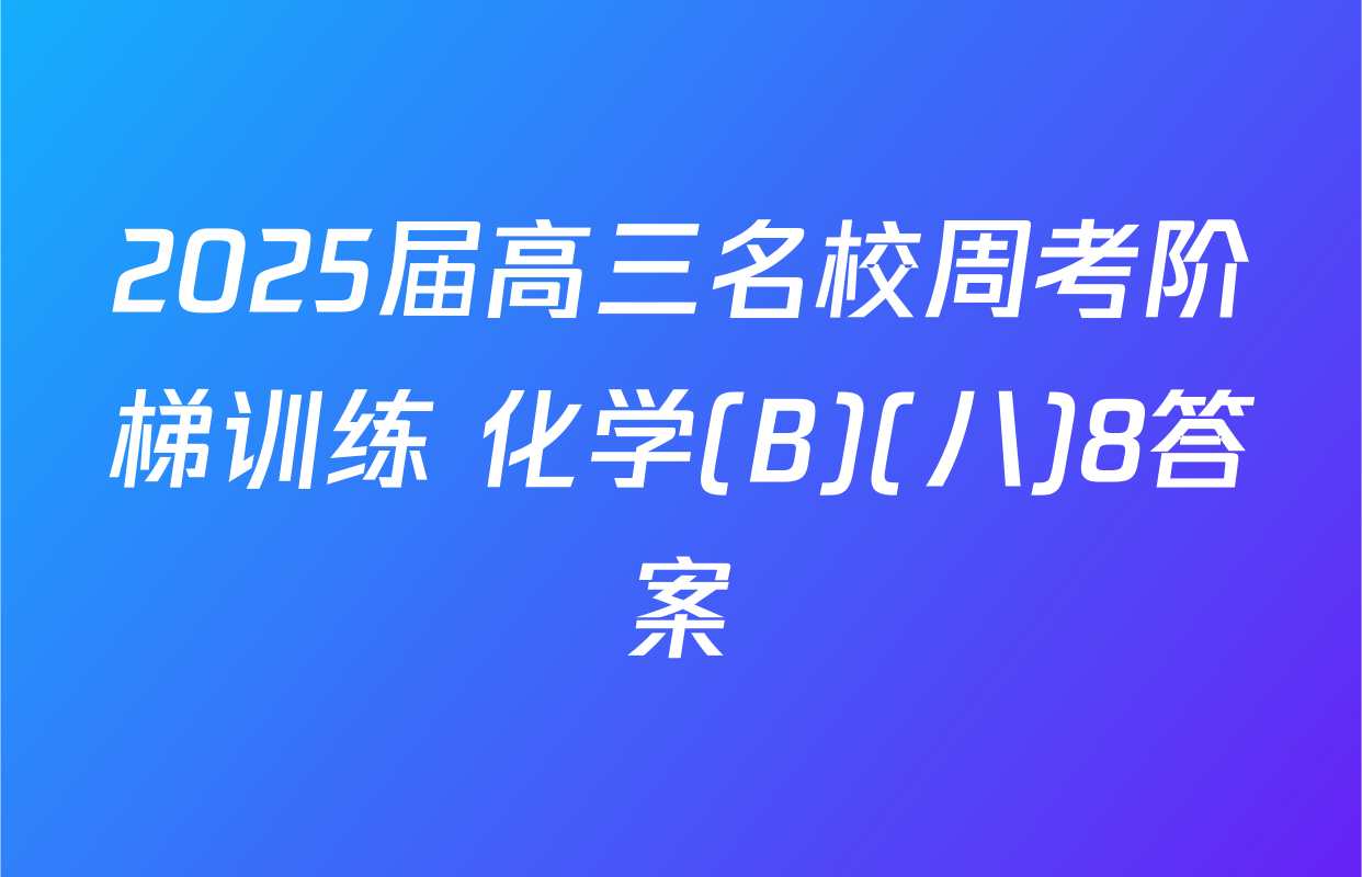 2025届高三名校周考阶梯训练 化学(B)(八)8答案