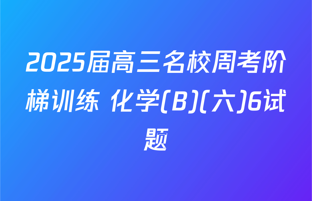2025届高三名校周考阶梯训练 化学(B)(六)6试题