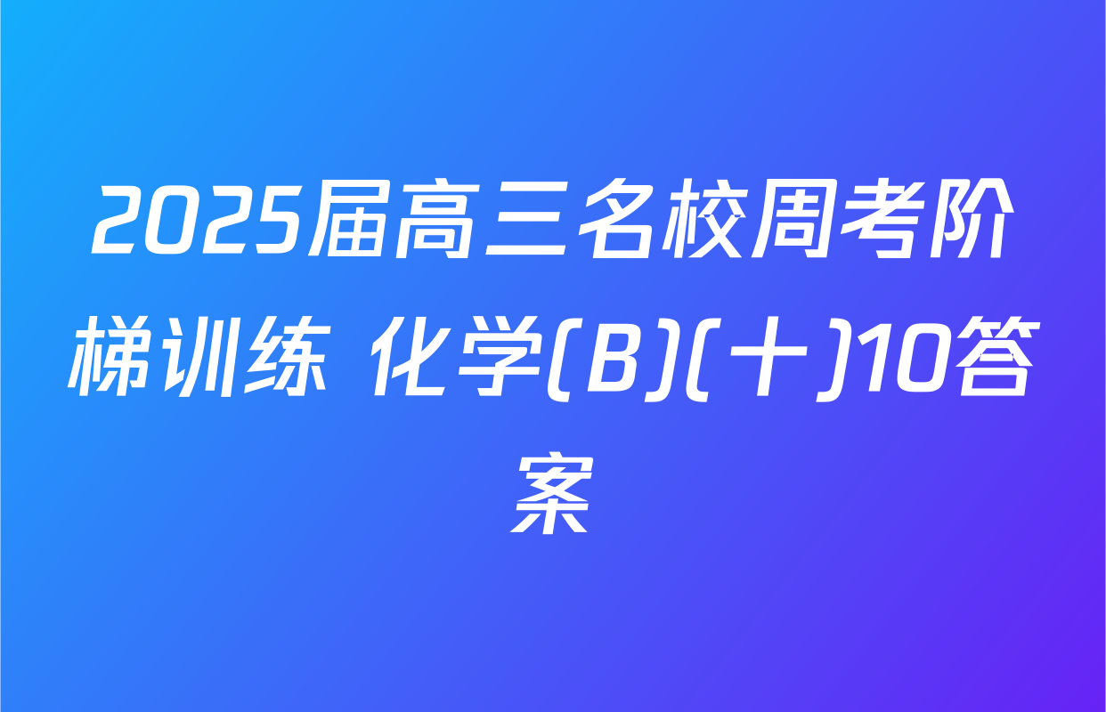 2025届高三名校周考阶梯训练 化学(B)(十)10答案
