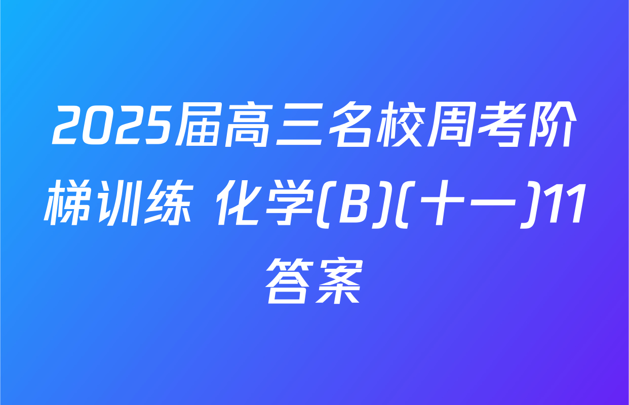 2025届高三名校周考阶梯训练 化学(B)(十一)11答案