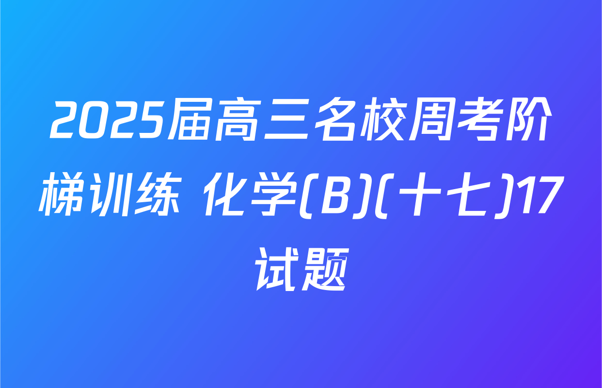 2025届高三名校周考阶梯训练 化学(B)(十七)17试题