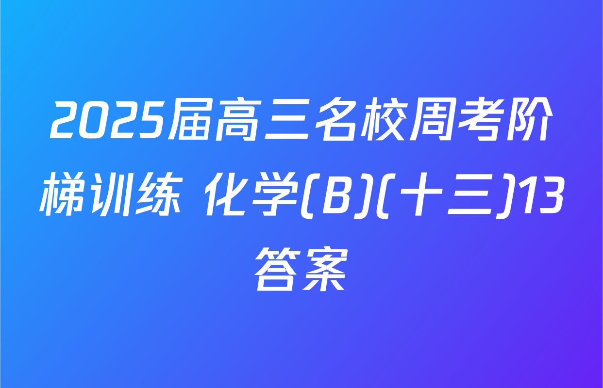 2025届高三名校周考阶梯训练 化学(B)(十三)13答案