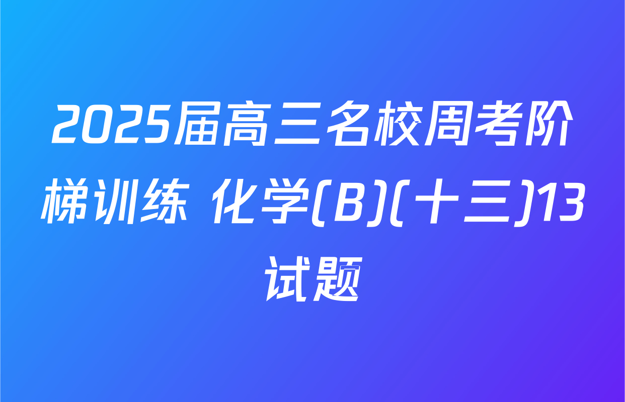2025届高三名校周考阶梯训练 化学(B)(十三)13试题