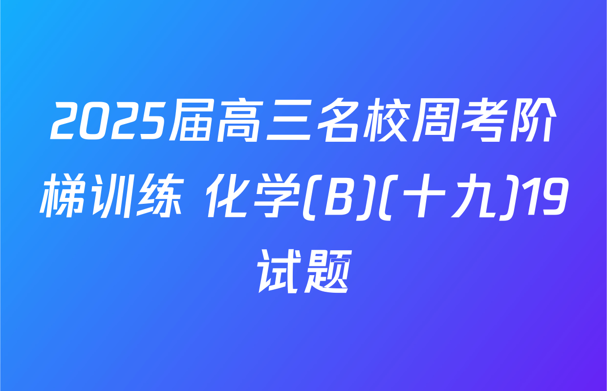 2025届高三名校周考阶梯训练 化学(B)(十九)19试题