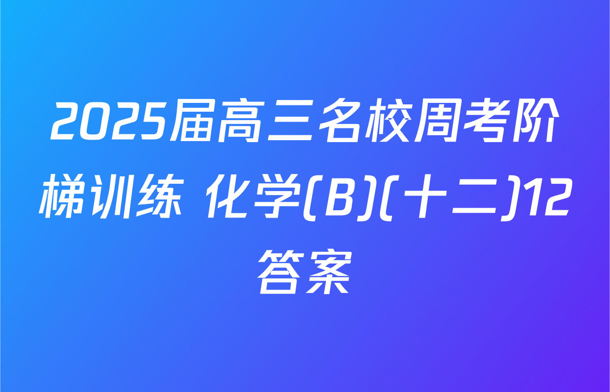 2025届高三名校周考阶梯训练 化学(B)(十二)12答案