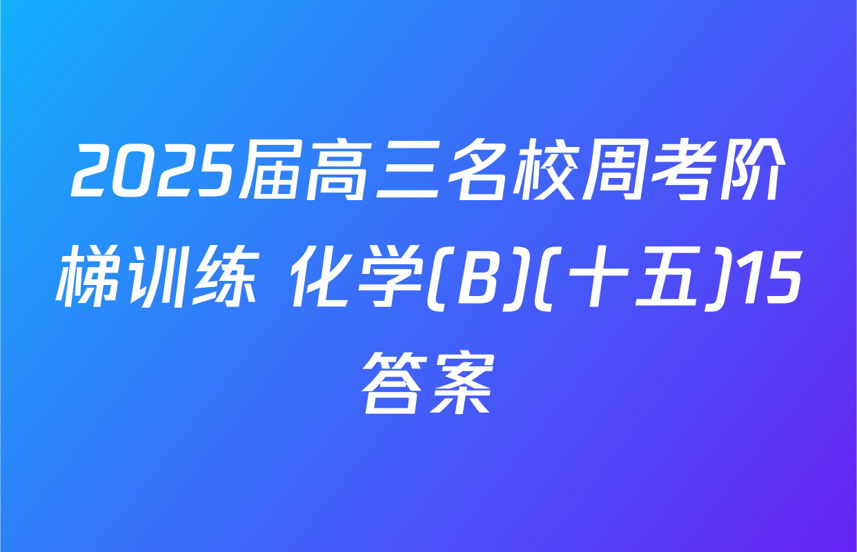 2025届高三名校周考阶梯训练 化学(B)(十五)15答案