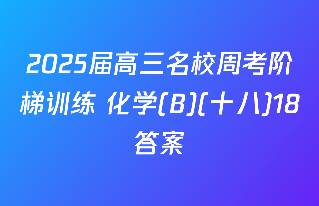 2025届高三名校周考阶梯训练 化学(B)(十八)18答案