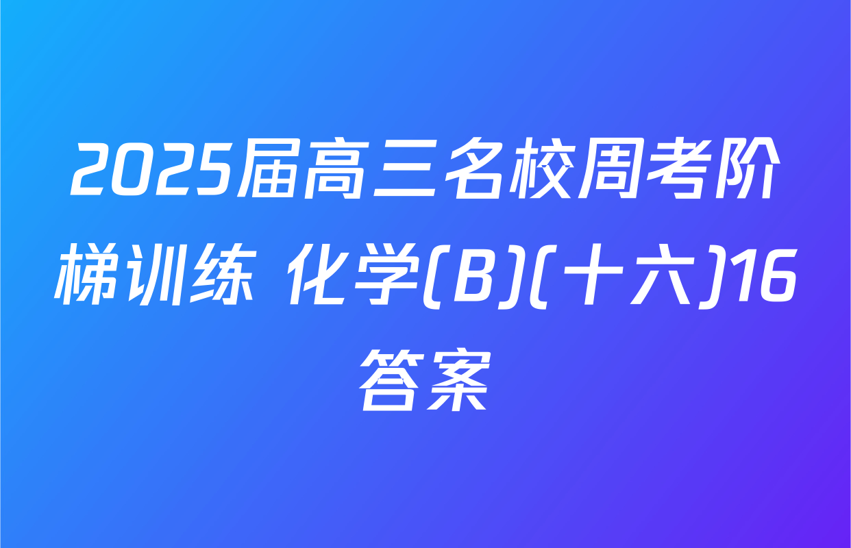 2025届高三名校周考阶梯训练 化学(B)(十六)16答案