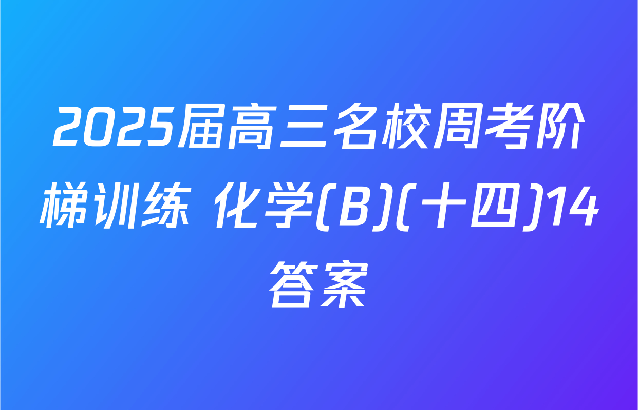 2025届高三名校周考阶梯训练 化学(B)(十四)14答案