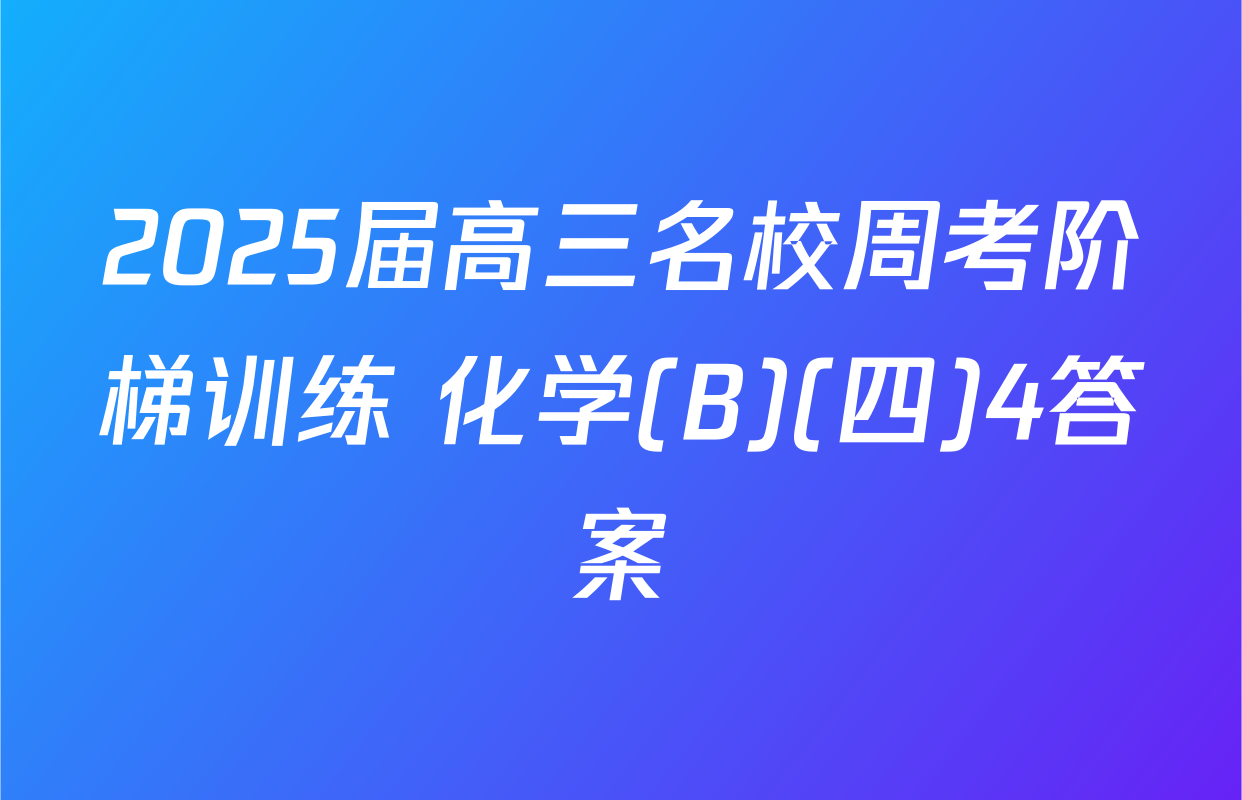 2025届高三名校周考阶梯训练 化学(B)(四)4答案