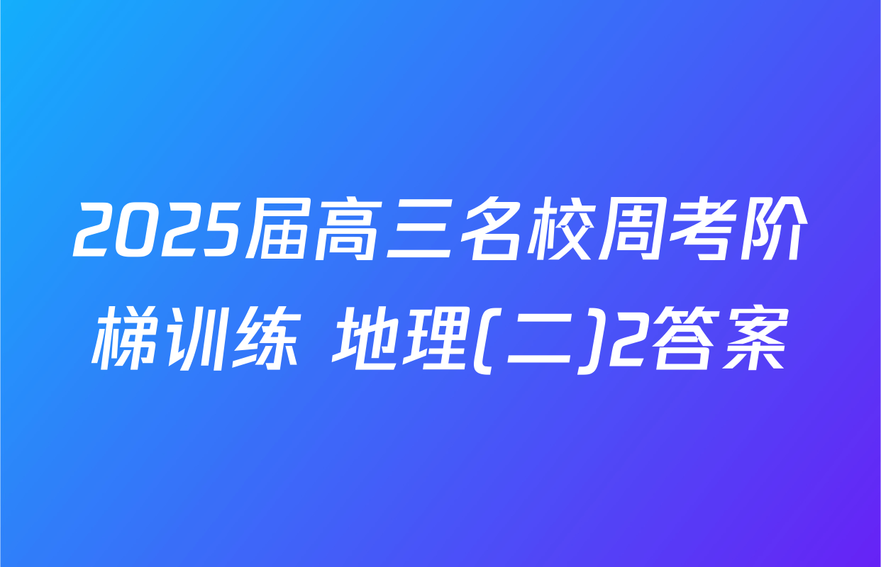 2025届高三名校周考阶梯训练 地理(二)2答案