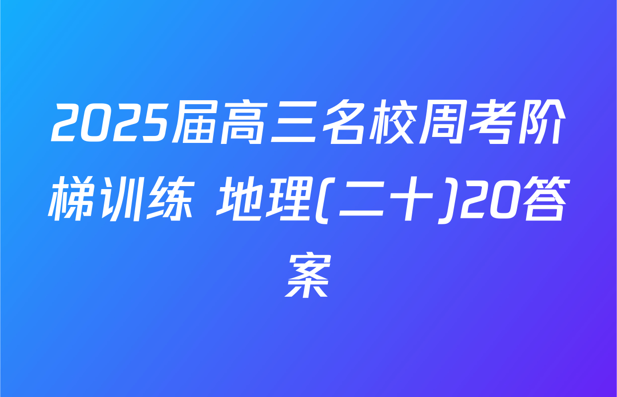2025届高三名校周考阶梯训练 地理(二十)20答案