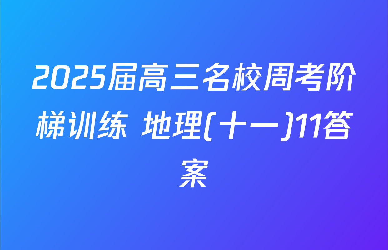 2025届高三名校周考阶梯训练 地理(十一)11答案