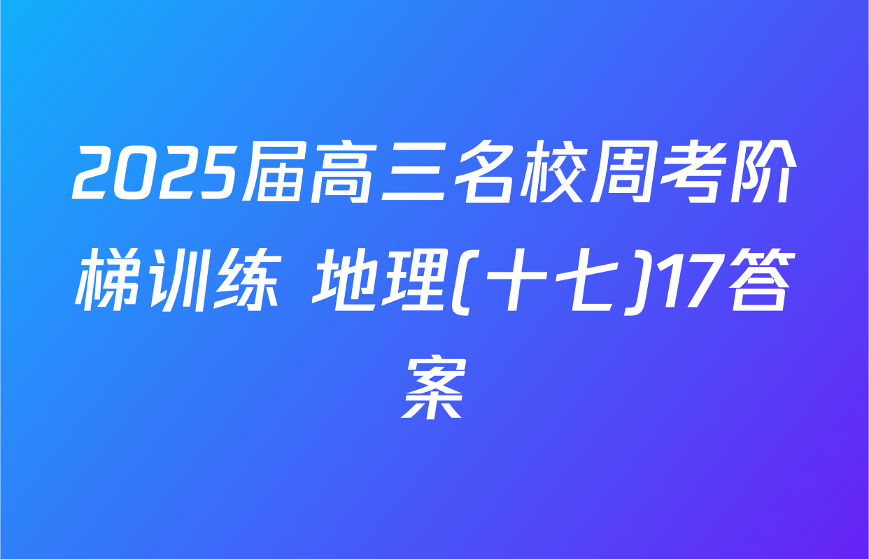 2025届高三名校周考阶梯训练 地理(十七)17答案