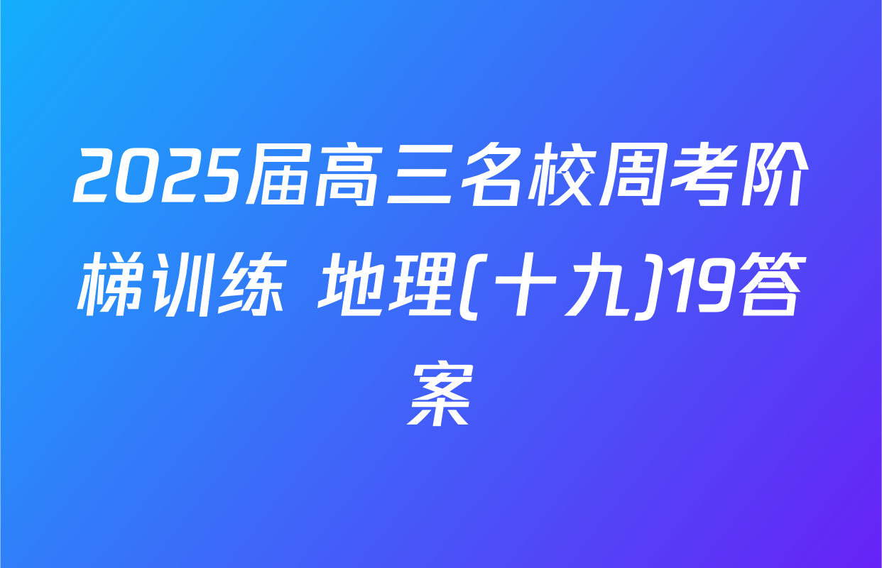 2025届高三名校周考阶梯训练 地理(十九)19答案