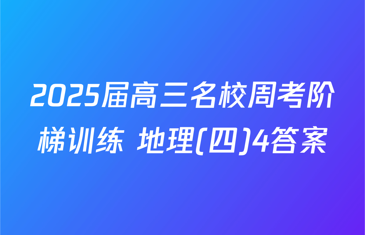 2025届高三名校周考阶梯训练 地理(四)4答案