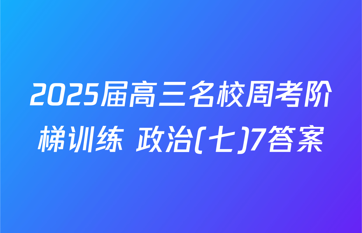 2025届高三名校周考阶梯训练 政治(七)7答案