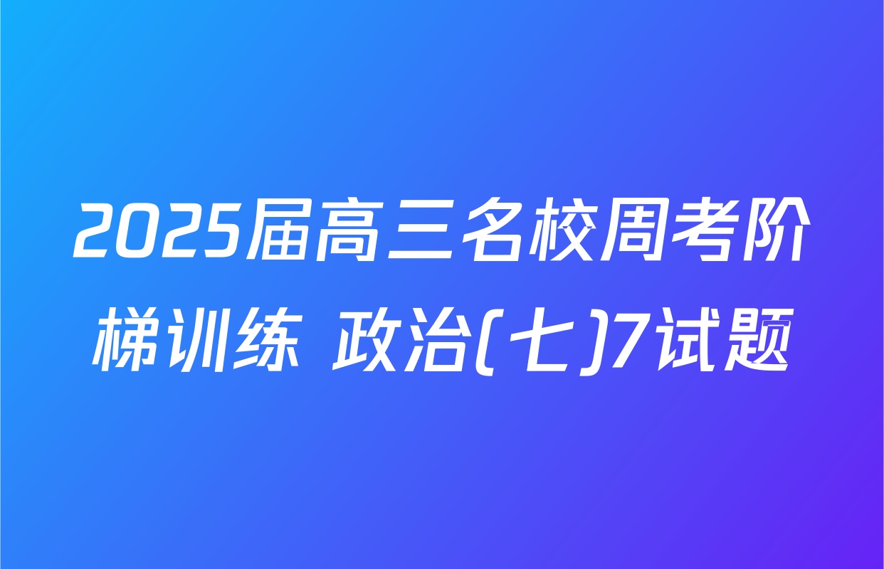 2025届高三名校周考阶梯训练 政治(七)7试题