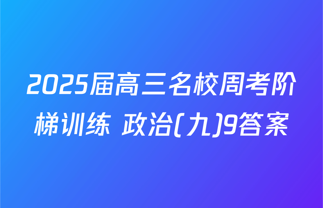 2025届高三名校周考阶梯训练 政治(九)9答案