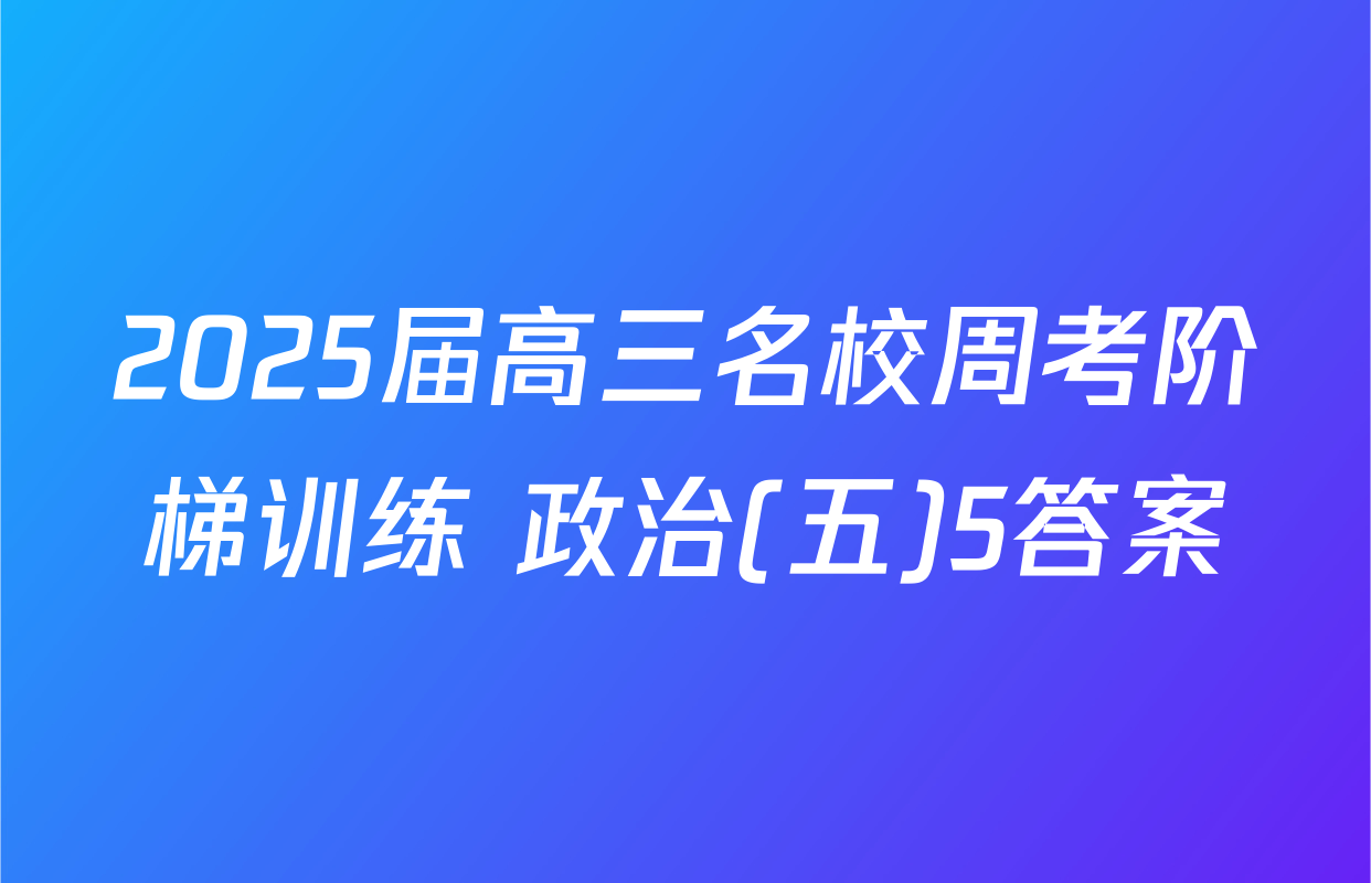 2025届高三名校周考阶梯训练 政治(五)5答案
