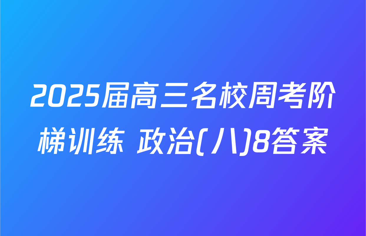 2025届高三名校周考阶梯训练 政治(八)8答案