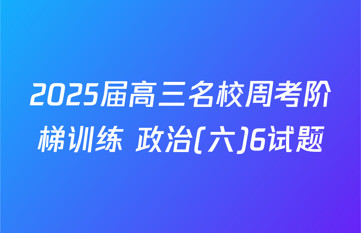 2025届高三名校周考阶梯训练 政治(六)6试题