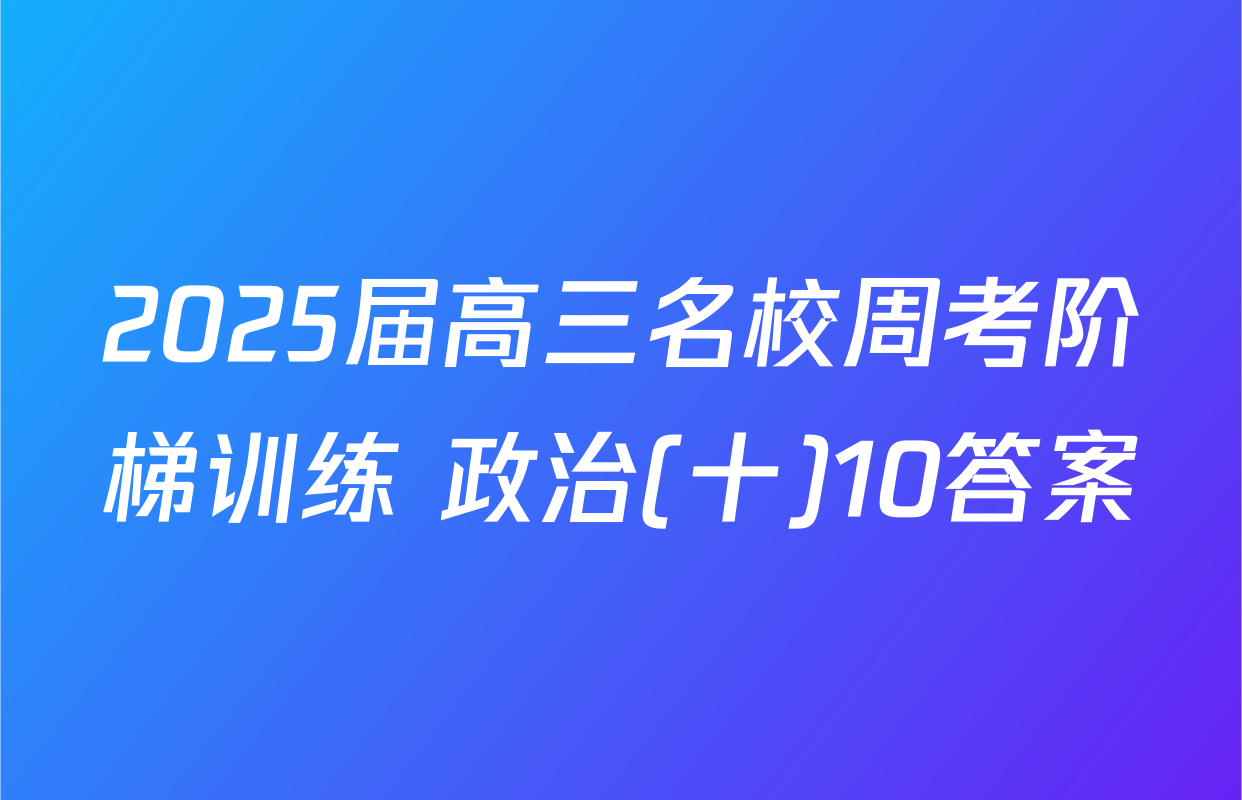 2025届高三名校周考阶梯训练 政治(十)10答案