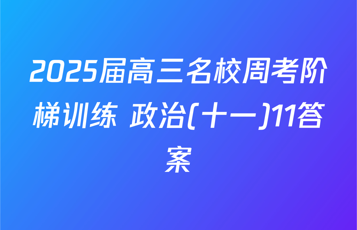 2025届高三名校周考阶梯训练 政治(十一)11答案