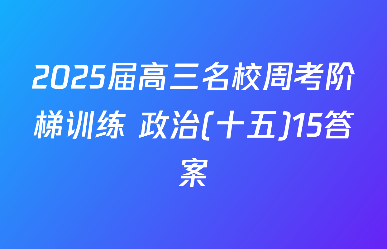 2025届高三名校周考阶梯训练 政治(十五)15答案