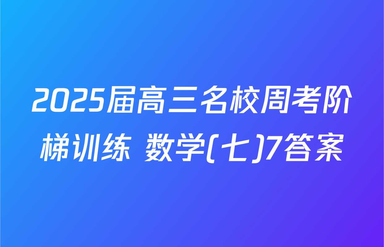 2025届高三名校周考阶梯训练 数学(七)7答案
