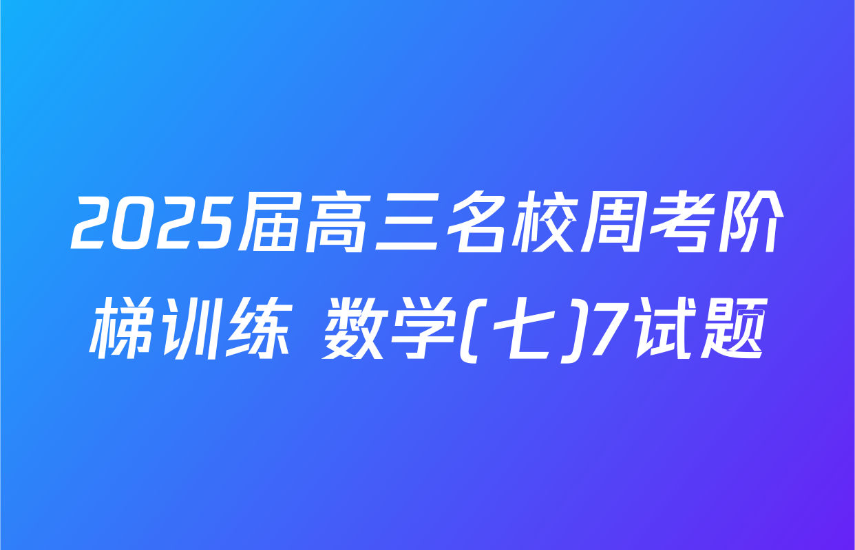 2025届高三名校周考阶梯训练 数学(七)7试题