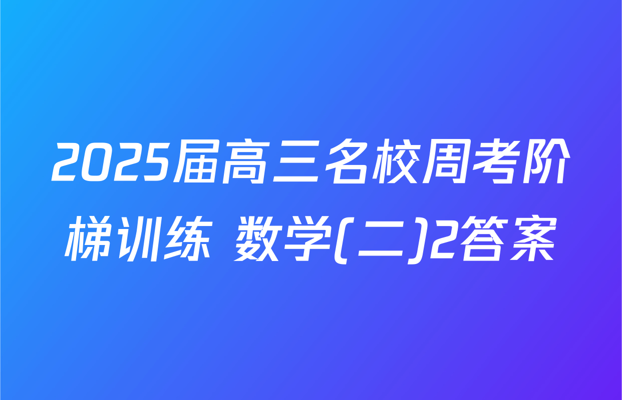 2025届高三名校周考阶梯训练 数学(二)2答案