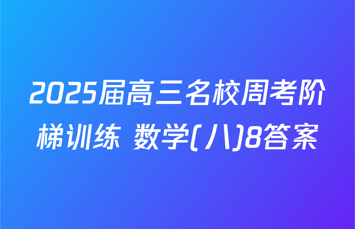 2025届高三名校周考阶梯训练 数学(八)8答案