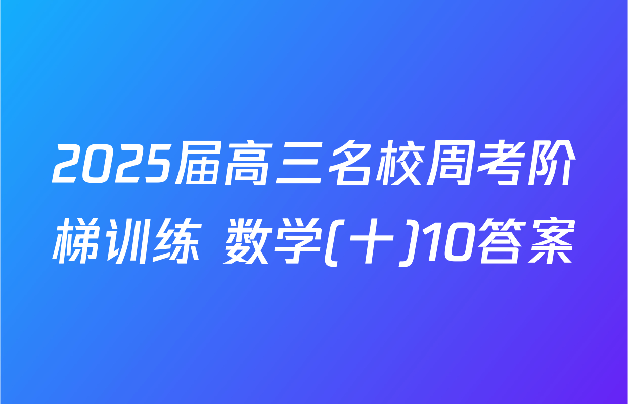 2025届高三名校周考阶梯训练 数学(十)10答案