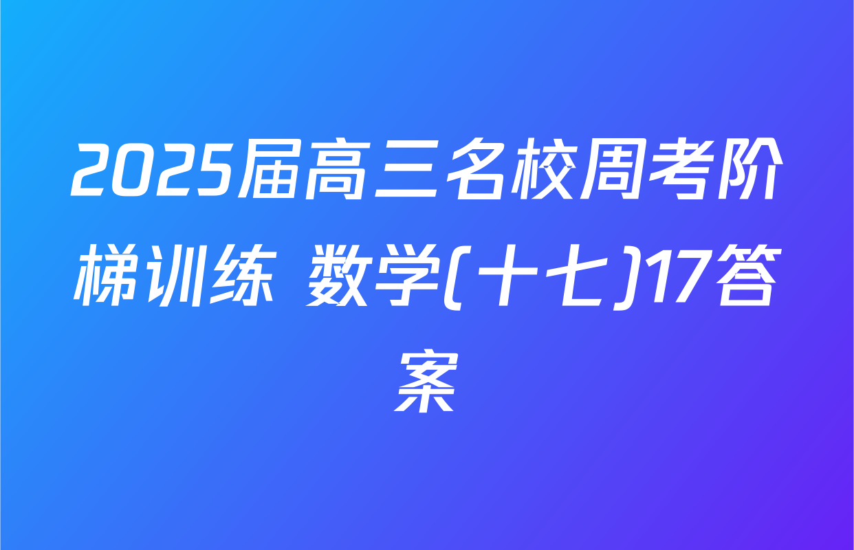 2025届高三名校周考阶梯训练 数学(十七)17答案
