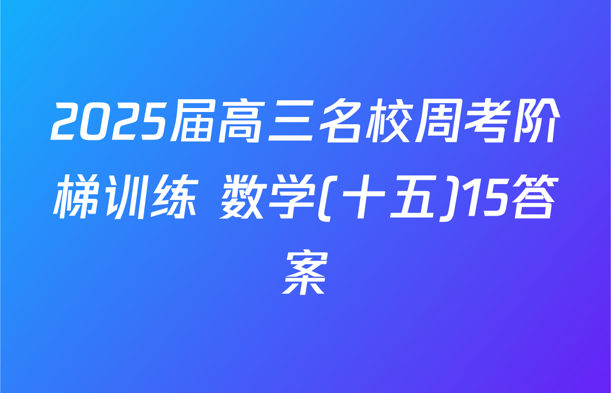 2025届高三名校周考阶梯训练 数学(十五)15答案