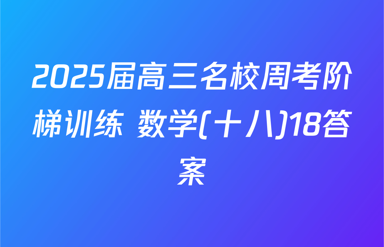 2025届高三名校周考阶梯训练 数学(十八)18答案