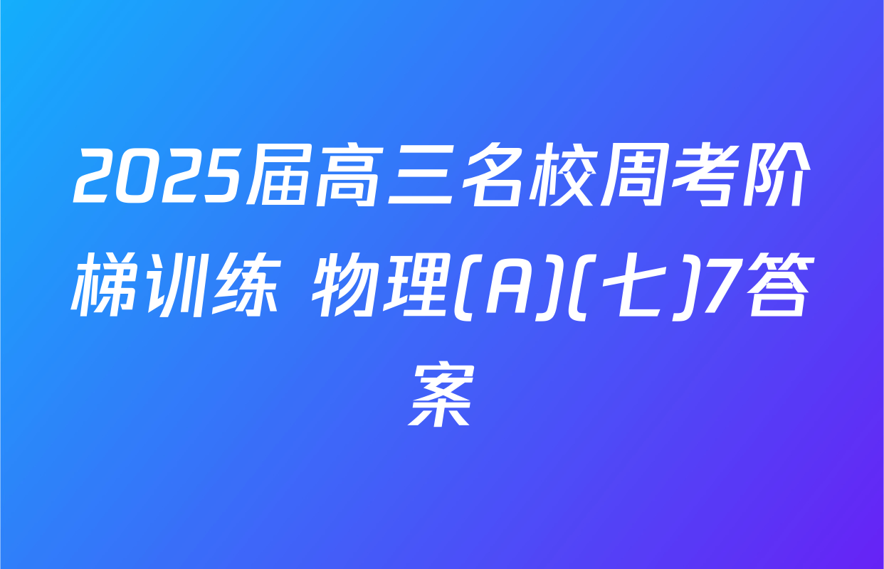 2025届高三名校周考阶梯训练 物理(A)(七)7答案