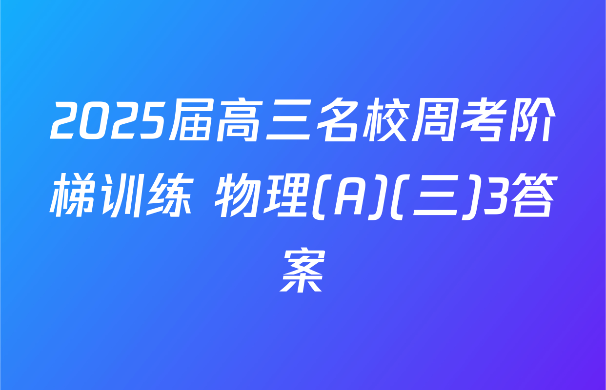 2025届高三名校周考阶梯训练 物理(A)(三)3答案