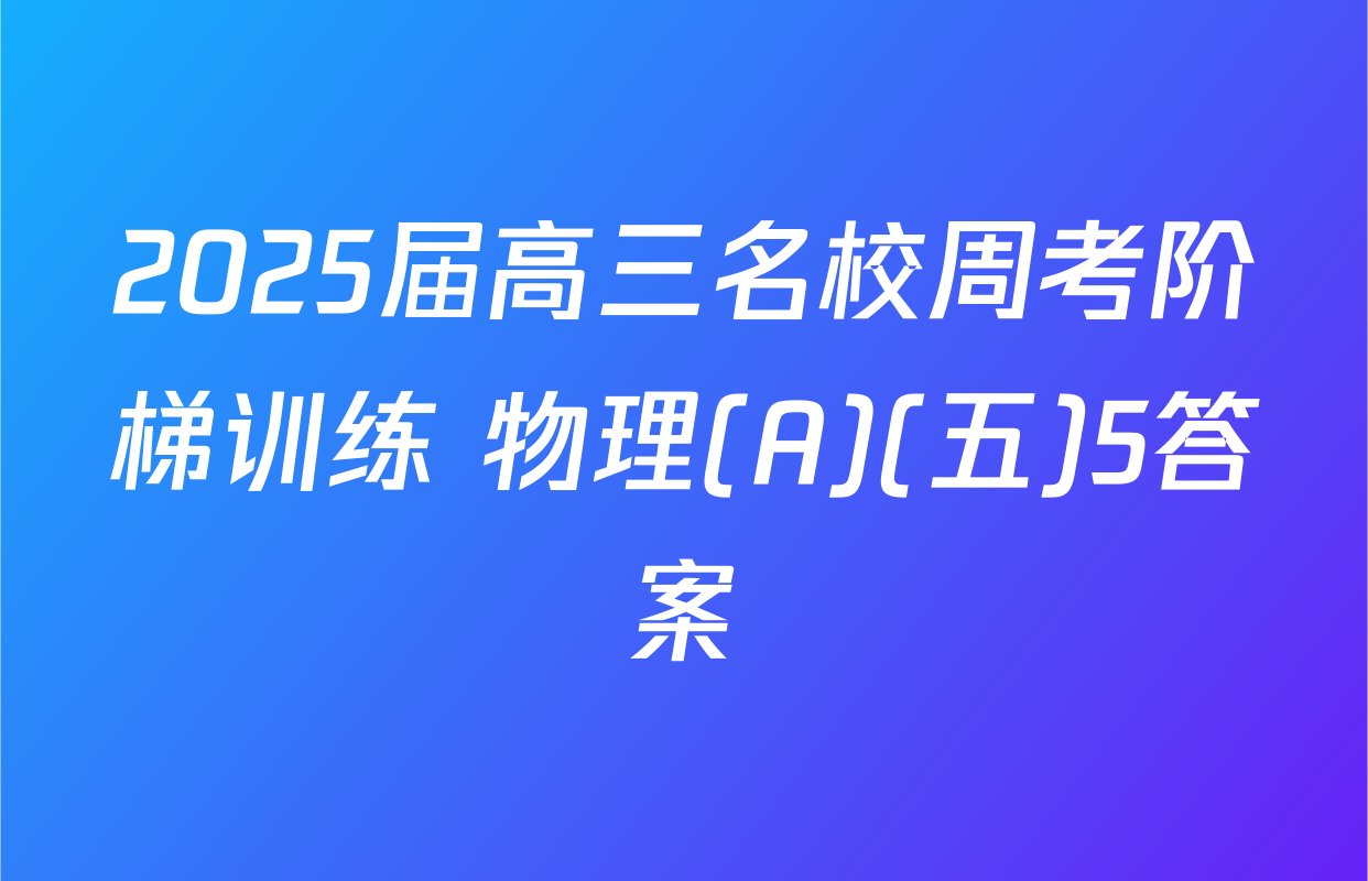 2025届高三名校周考阶梯训练 物理(A)(五)5答案