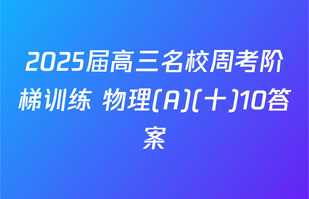 2025届高三名校周考阶梯训练 物理(A)(十)10答案