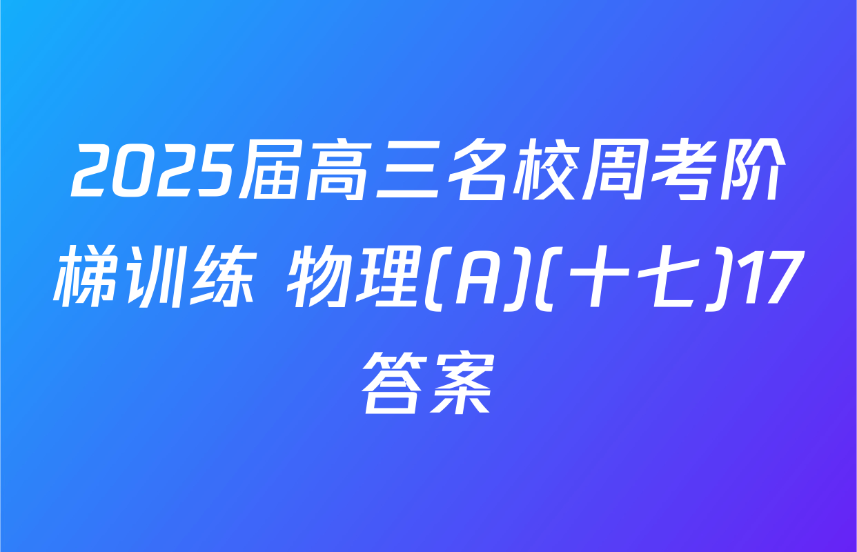 2025届高三名校周考阶梯训练 物理(A)(十七)17答案
