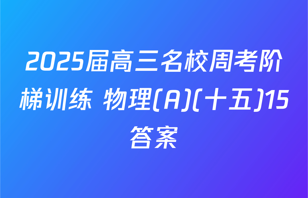 2025届高三名校周考阶梯训练 物理(A)(十五)15答案