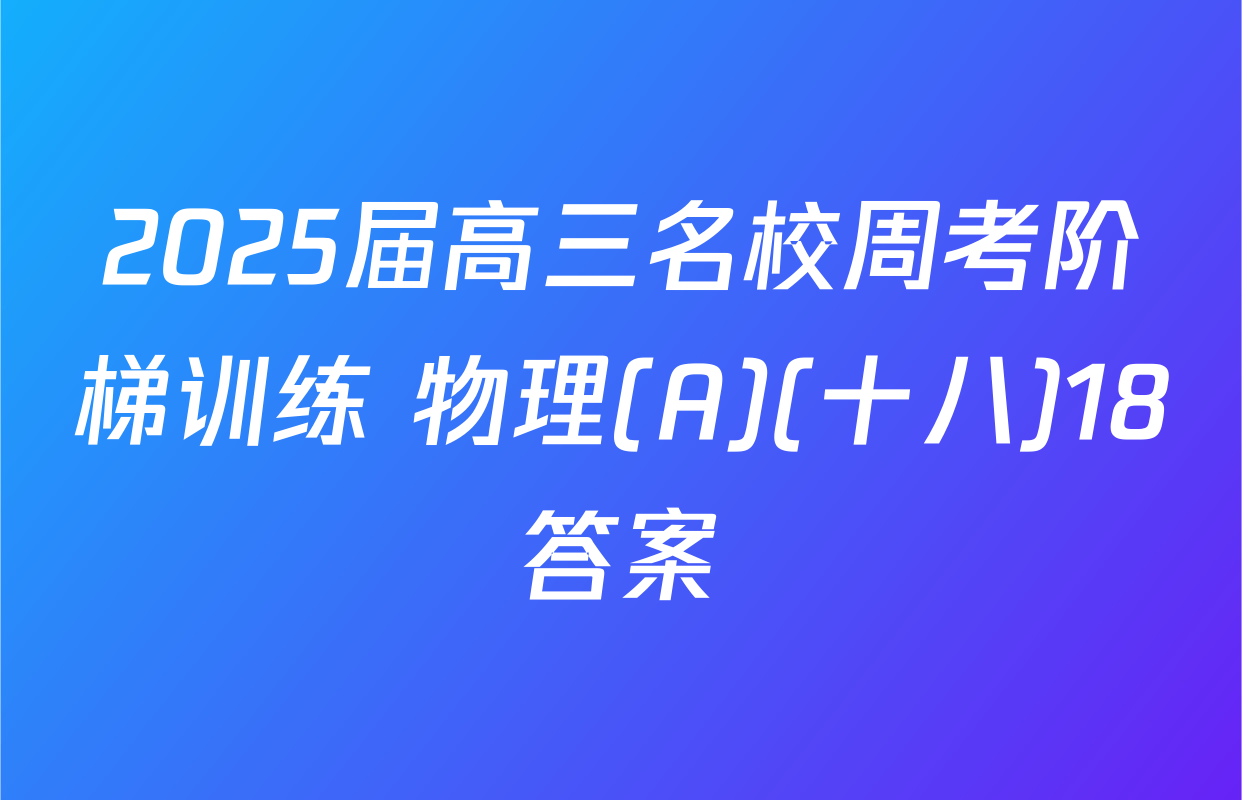 2025届高三名校周考阶梯训练 物理(A)(十八)18答案