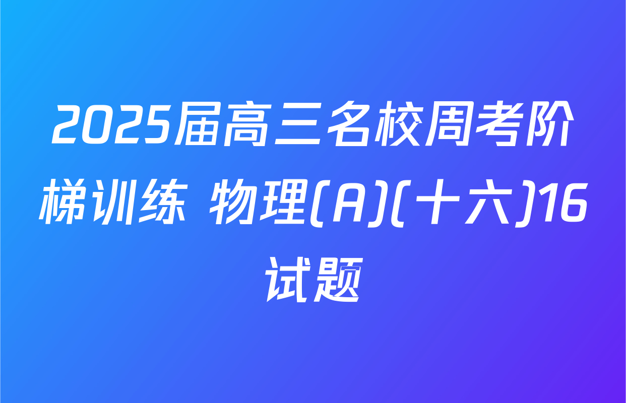 2025届高三名校周考阶梯训练 物理(A)(十六)16试题