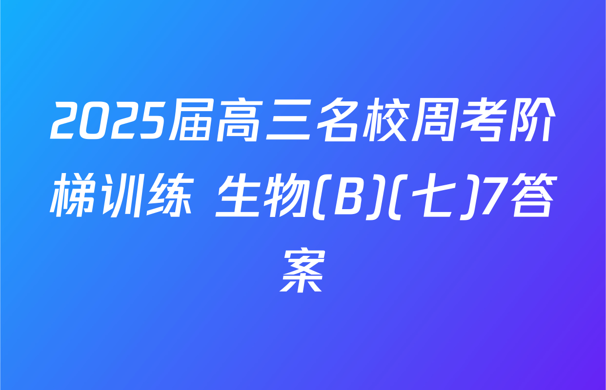 2025届高三名校周考阶梯训练 生物(B)(七)7答案