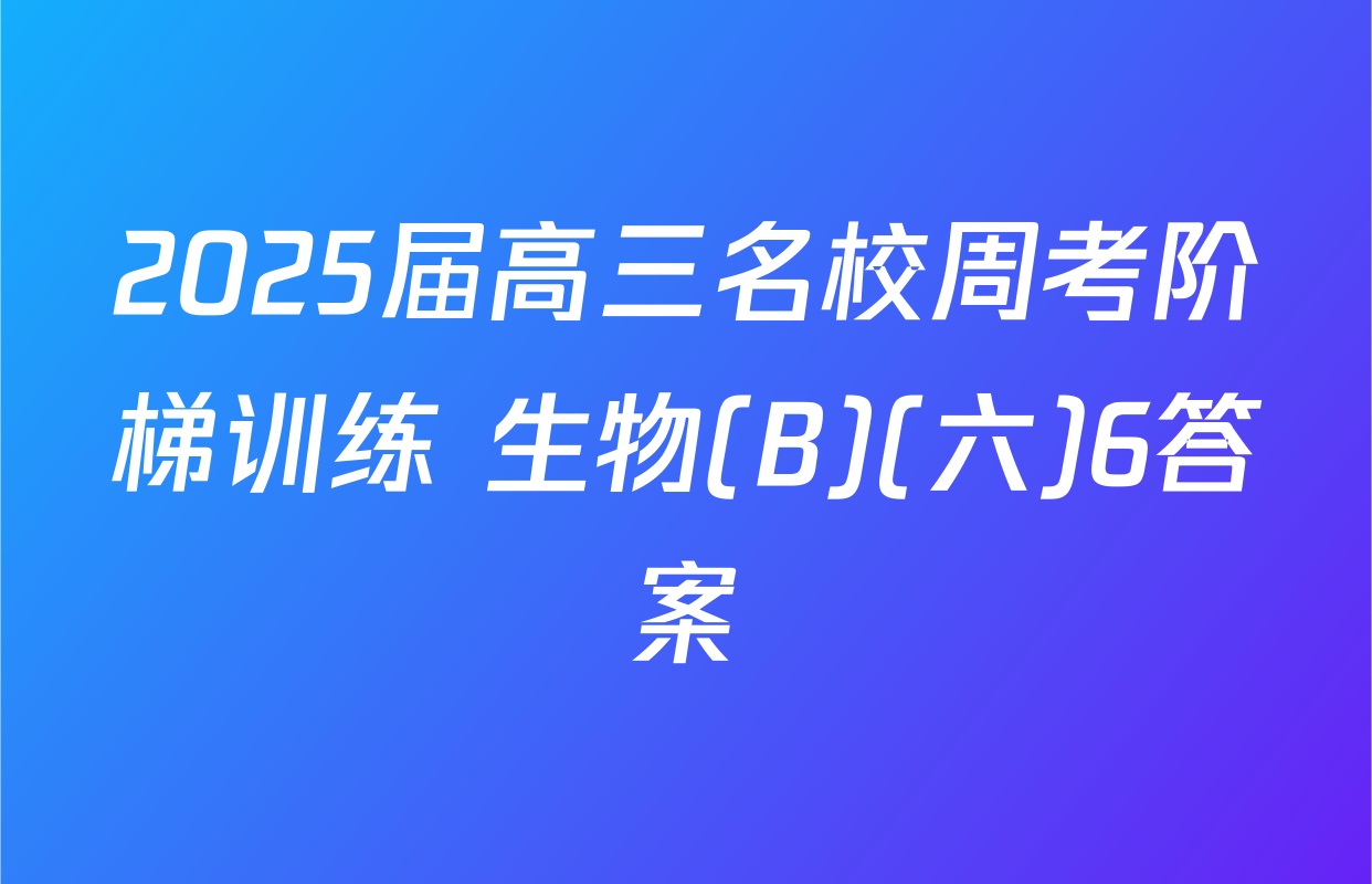 2025届高三名校周考阶梯训练 生物(B)(六)6答案