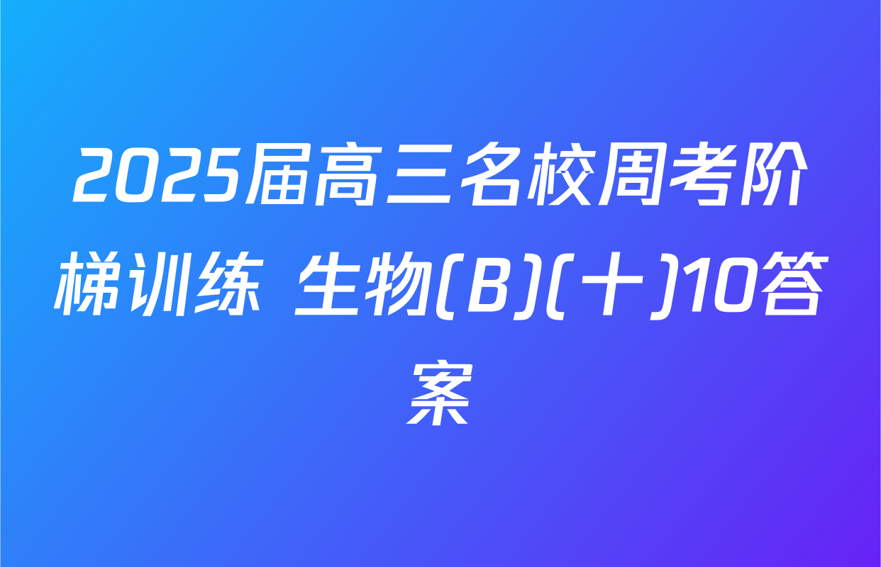 2025届高三名校周考阶梯训练 生物(B)(十)10答案