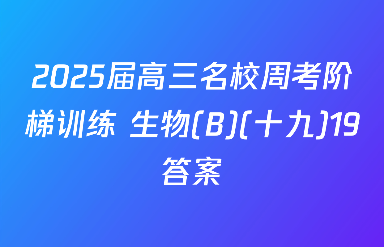 2025届高三名校周考阶梯训练 生物(B)(十九)19答案