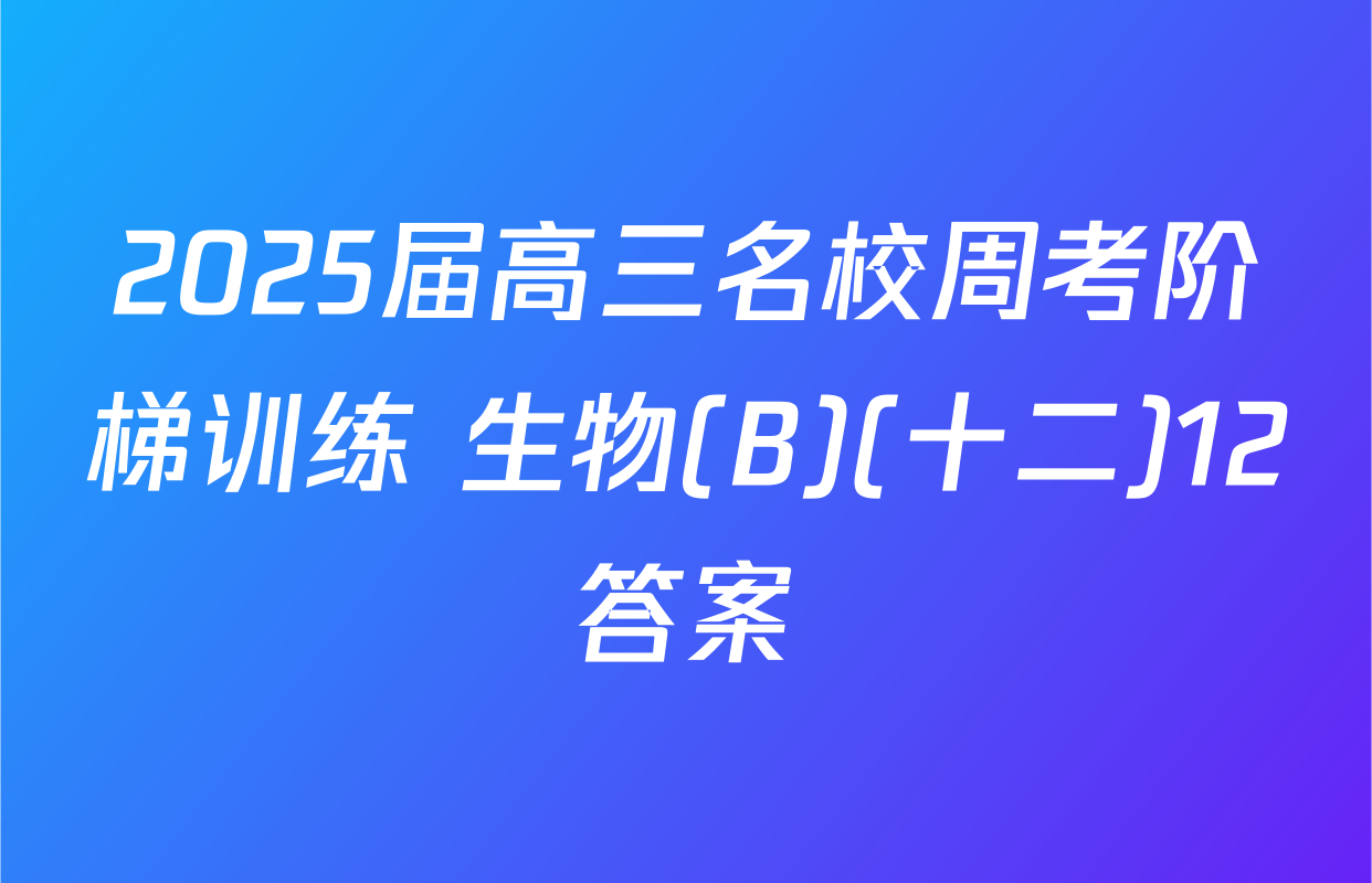 2025届高三名校周考阶梯训练 生物(B)(十二)12答案